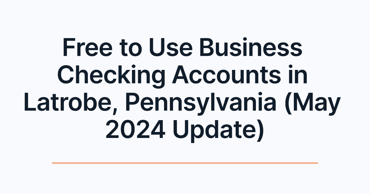 Free to Use Business Checking Accounts in Latrobe, Pennsylvania (May 2024 Update)